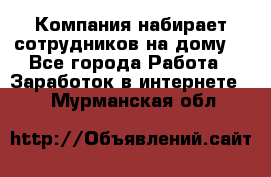 Компания набирает сотрудников на дому  - Все города Работа » Заработок в интернете   . Мурманская обл.